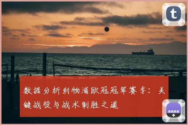 数据分析利物浦欧冠冠军赛季:关键战役与战术制胜之道