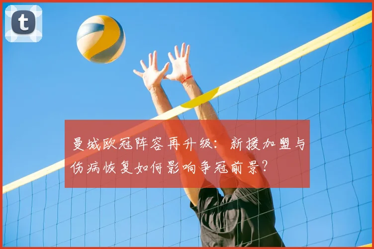 曼城欧冠阵容再升级:新援加盟与伤病恢复如何影响争冠前景?