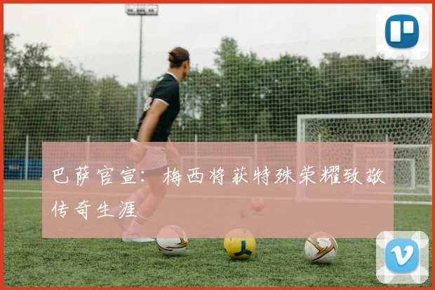 巴萨官宣：梅西将获特殊荣耀致敬传奇生涯