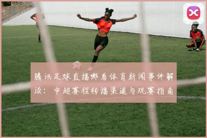 腾讯足球直播哪看体育新闻事件解读：中超赛程转播渠道与观赛指南