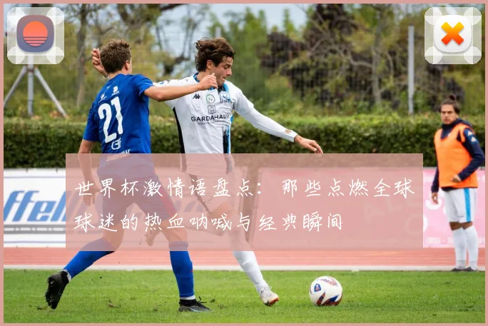 世界杯激情语盘点：那些点燃全球球迷的热血呐喊与经典瞬间