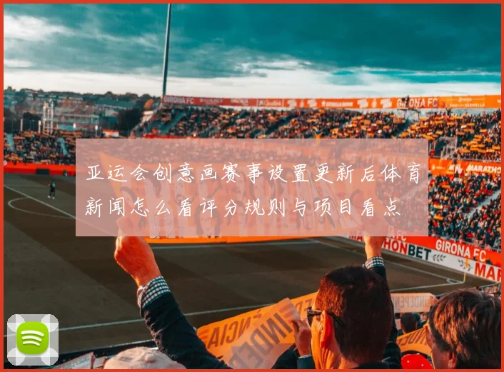 亚运会创意画赛事设置更新后体育新闻怎么看评分规则与项目看点
