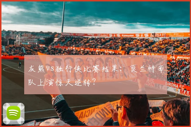 灰熊vs独行侠比赛结果：莫兰特率队上演惊天逆转？