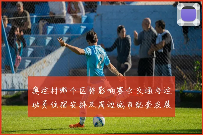 奥运村哪个区将影响赛会交通与运动员住宿安排及周边城市配套发展