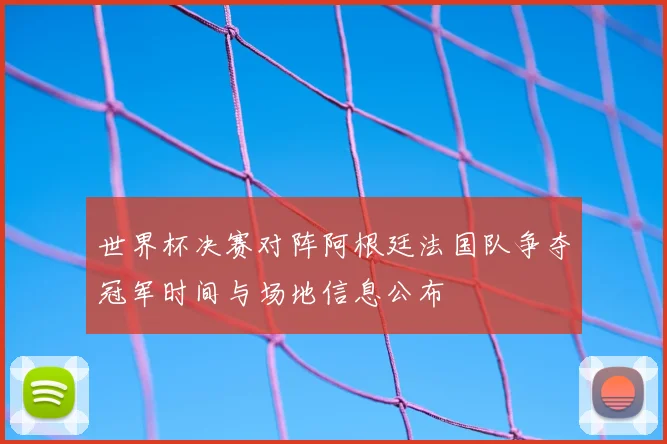 世界杯决赛对阵阿根廷法国队争夺冠军时间与场地信息公布