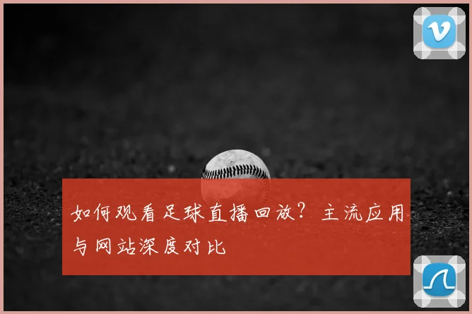 如何观看足球直播回放?主流应用与网站深度对比