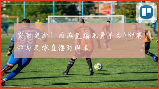 实时更新！雨燕直播免费平台NBA赛程与足球直播时间表