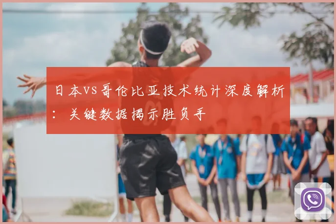 日本vs哥伦比亚技术统计深度解析：关键数据揭示胜负手