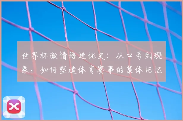 世界杯激情语进化史：从口号到现象，如何塑造体育赛事的集体记忆？