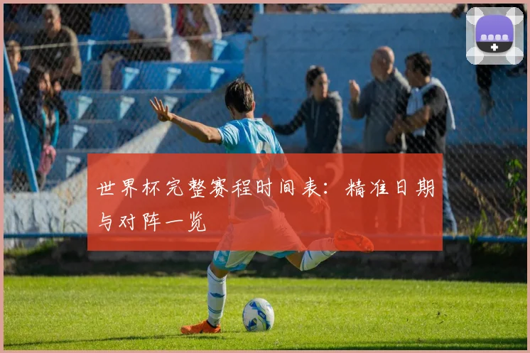 世界杯完整赛程时间表：精准日期与对阵一览