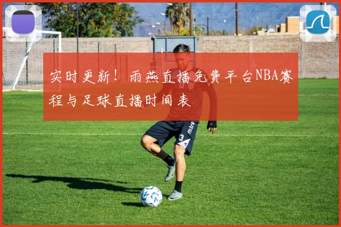 实时更新！雨燕直播免费平台NBA赛程与足球直播时间表