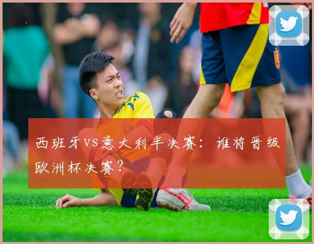 西班牙vs意大利半决赛：谁将晋级欧洲杯决赛？