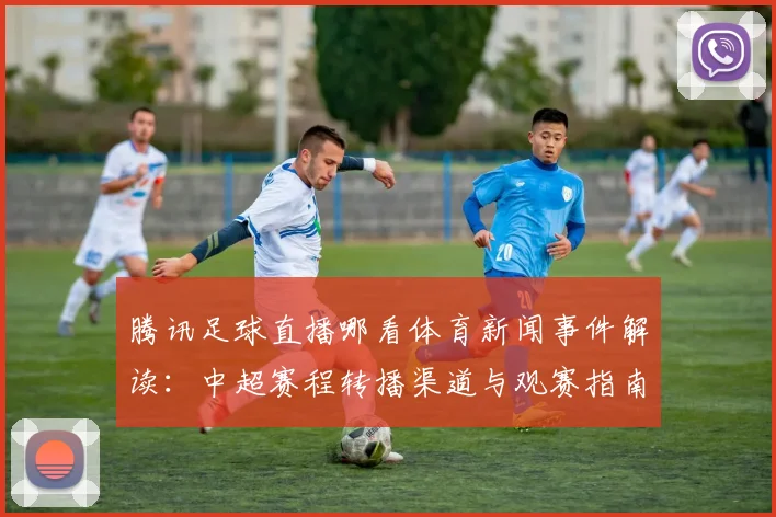 腾讯足球直播哪看体育新闻事件解读：中超赛程转播渠道与观赛指南