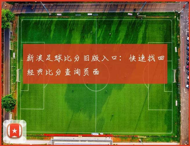 新浪足球比分旧版入口：快速找回经典比分查询页面