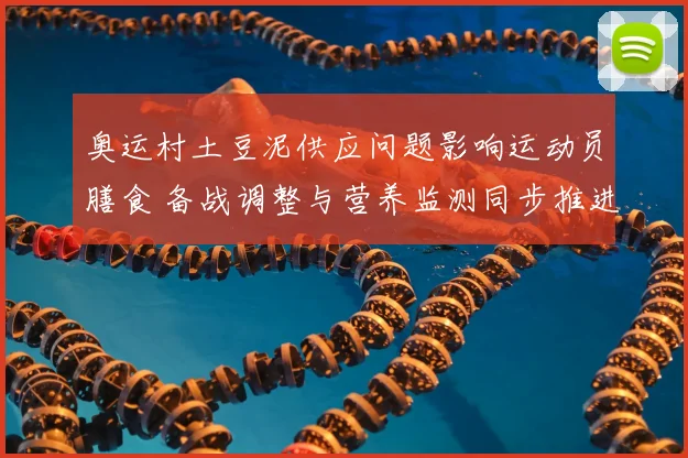 奥运村土豆泥供应问题影响运动员膳食 备战调整与营养监测同步推进