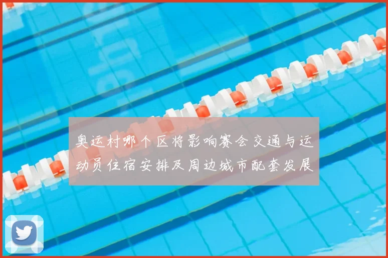奥运村哪个区将影响赛会交通与运动员住宿安排及周边城市配套发展
