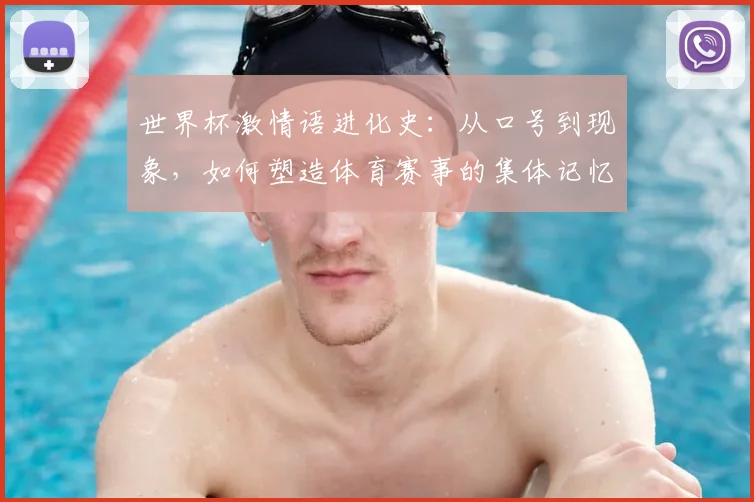 世界杯激情语进化史：从口号到现象，如何塑造体育赛事的集体记忆？