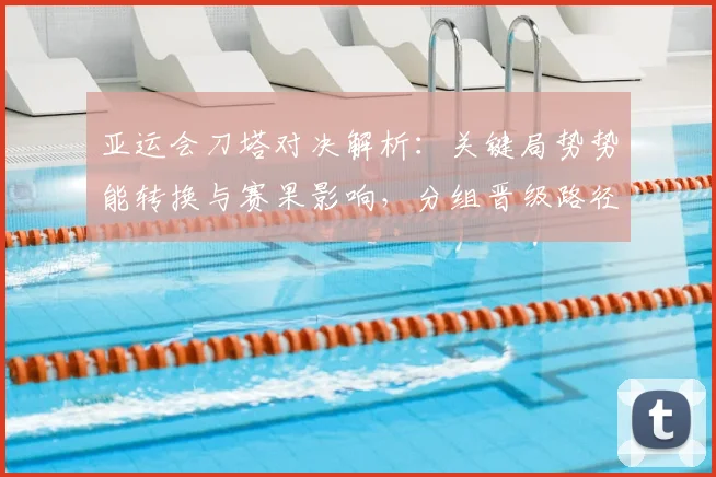 亚运会刀塔对决解析:关键局势势能转换与赛果影响,分组晋级路径更清晰