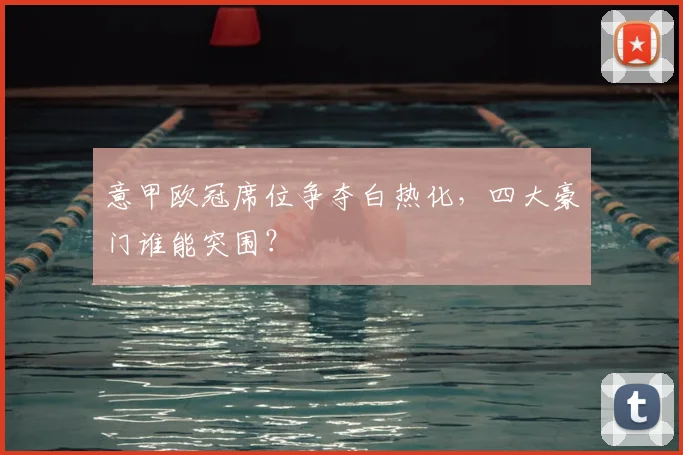 意甲欧冠席位争夺白热化,四大豪门谁能突围?