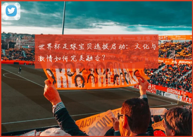 世界杯足球宝贝选拔启动：文化与激情如何完美融合？