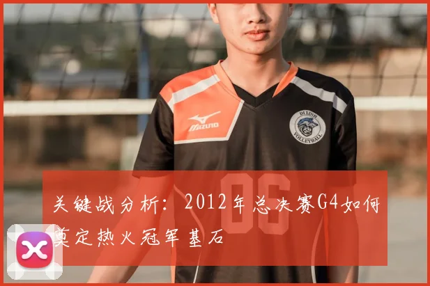 关键战分析：2012年总决赛G4如何奠定热火冠军基石