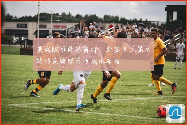 曼城欧冠阵容解析:新赛季卫冕之路的关键球员与战术布局