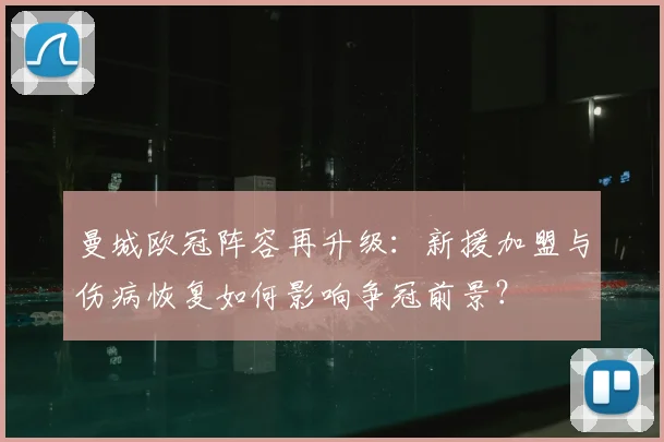 曼城欧冠阵容再升级:新援加盟与伤病恢复如何影响争冠前景?