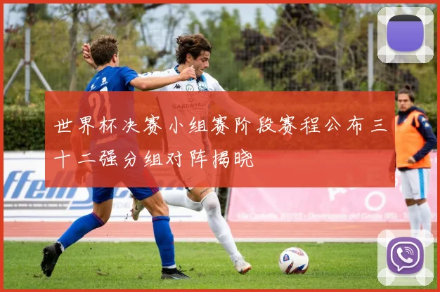世界杯决赛小组赛阶段赛程公布三十二强分组对阵揭晓