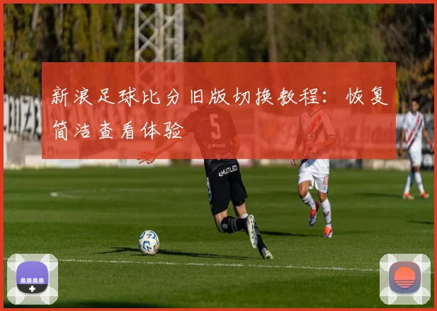 新浪足球比分旧版切换教程：恢复简洁查看体验