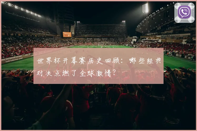 世界杯开幕赛历史回顾：哪些经典对决点燃了全球激情？