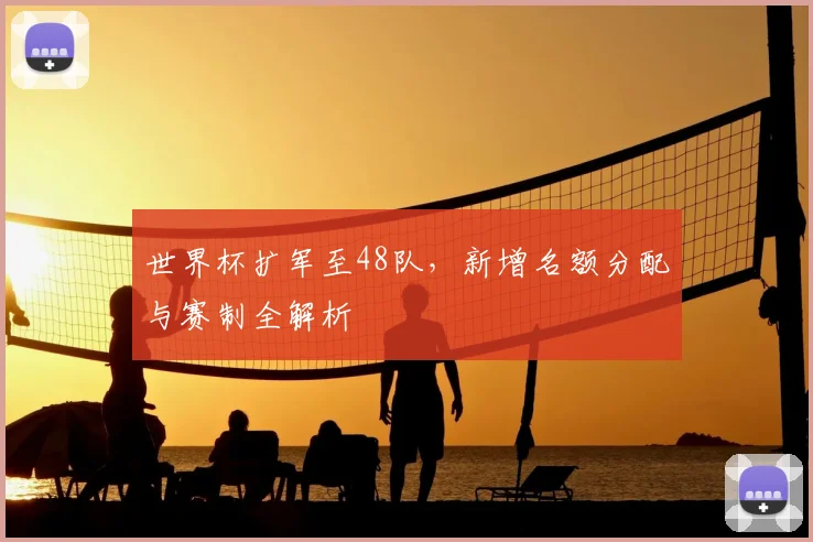 世界杯扩军至48队，新增名额分配与赛制全解析