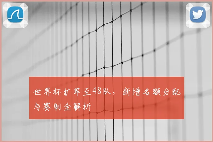 世界杯扩军至48队，新增名额分配与赛制全解析