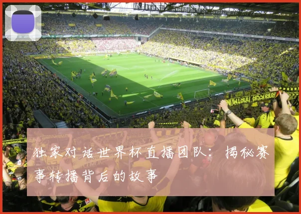 独家对话世界杯直播团队：揭秘赛事转播背后的故事