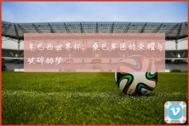 年巴西世界杯：桑巴军团的荣耀与破碎的梦