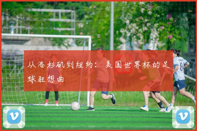 从洛杉矶到纽约：美国世界杯的足球狂想曲