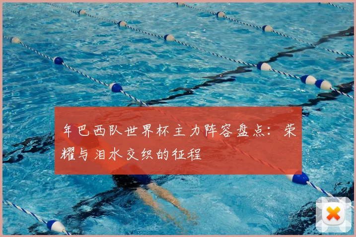 年巴西队世界杯主力阵容盘点：荣耀与泪水交织的征程