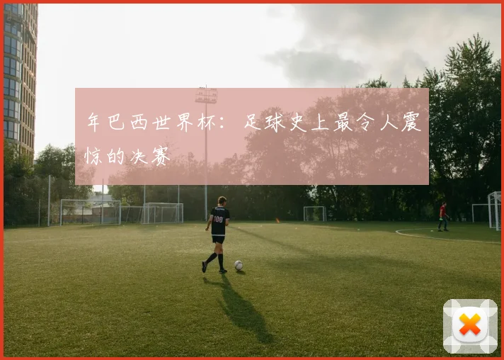 年巴西世界杯：足球史上最令人震惊的决赛