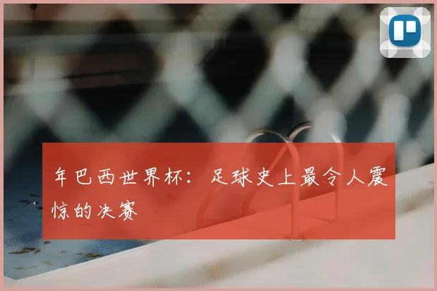 年巴西世界杯：足球史上最令人震惊的决赛