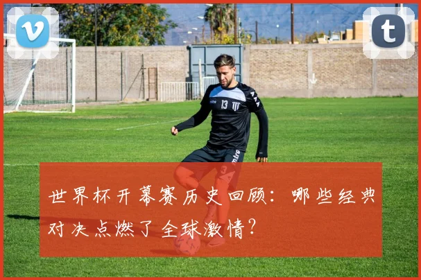 世界杯开幕赛历史回顾：哪些经典对决点燃了全球激情？