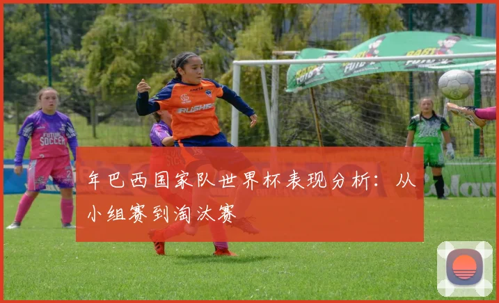 年巴西国家队世界杯表现分析：从小组赛到淘汰赛