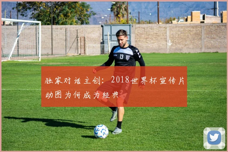 独家对话主创：2018世界杯宣传片动图为何成为经典