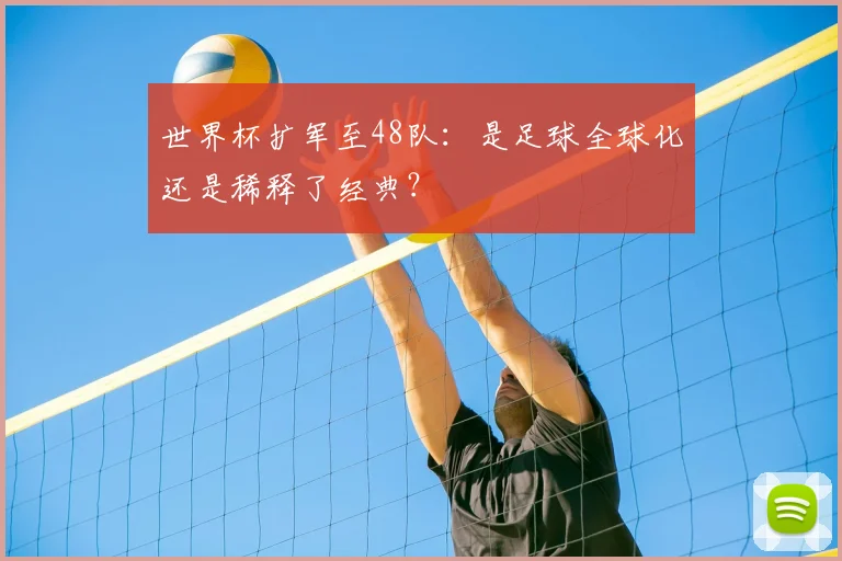世界杯扩军至48队：是足球全球化还是稀释了经典？