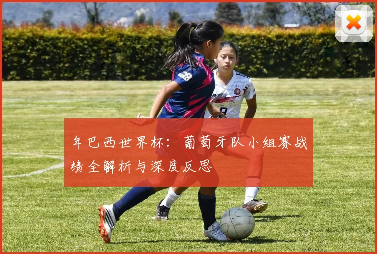 年巴西世界杯：葡萄牙队小组赛战绩全解析与深度反思