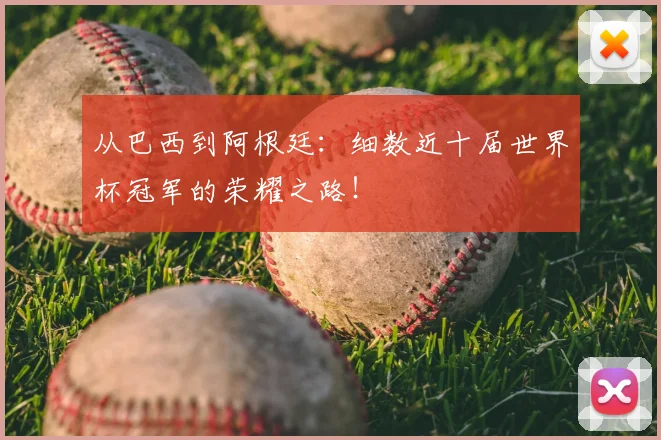 从巴西到阿根廷：细数近十届世界杯冠军的荣耀之路！