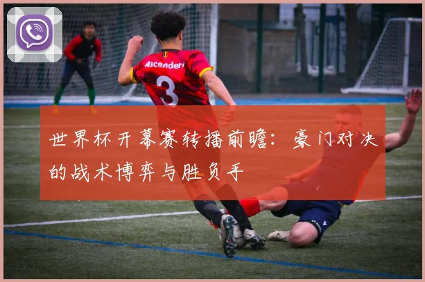 世界杯开幕赛转播前瞻：豪门对决的战术博弈与胜负手