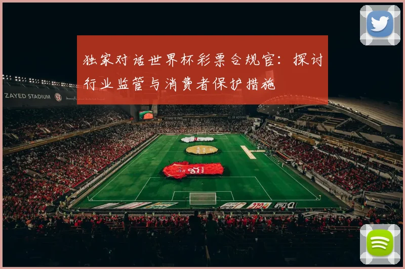 独家对话世界杯彩票合规官：探讨行业监管与消费者保护措施