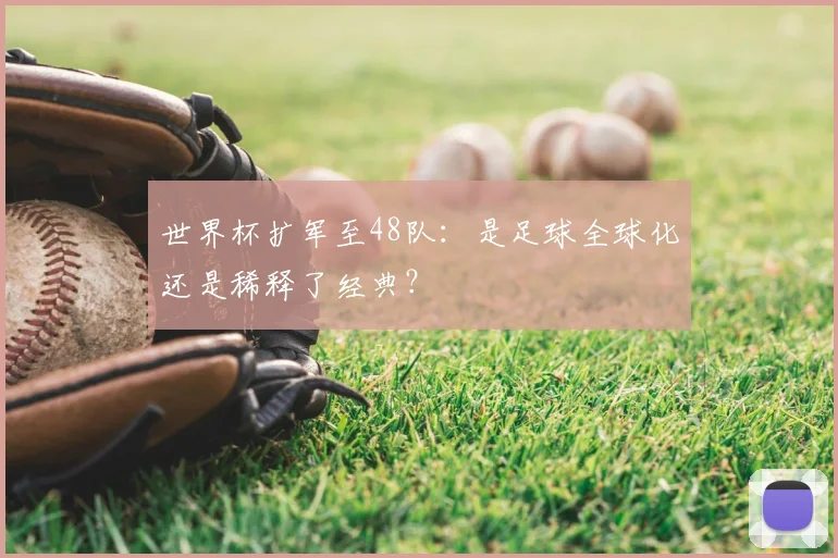 世界杯扩军至48队：是足球全球化还是稀释了经典？