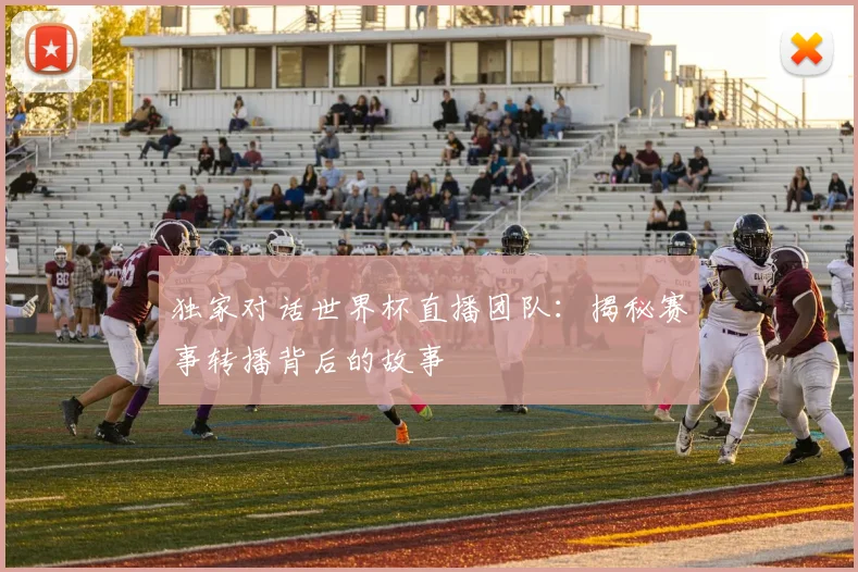 独家对话世界杯直播团队：揭秘赛事转播背后的故事