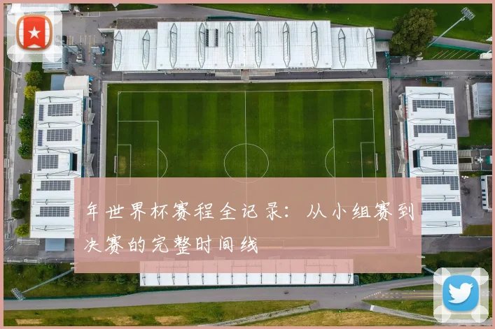 年世界杯赛程全记录：从小组赛到决赛的完整时间线