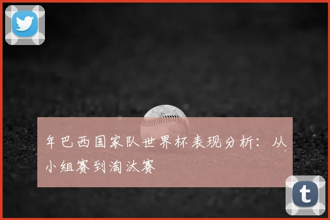年巴西国家队世界杯表现分析：从小组赛到淘汰赛